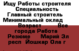 Ищу Работы строителя › Специальность ­ Главный строитель  › Минимальный оклад ­ 5 000 › Возраст ­ 30 - Все города Работа » Резюме   . Марий Эл респ.,Йошкар-Ола г.